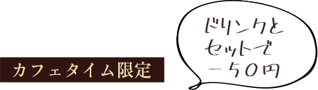 カフェタイム限定ドリンクとセットで－50円